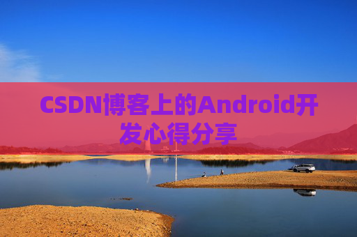 CSDN博客上的Android开发心得分享