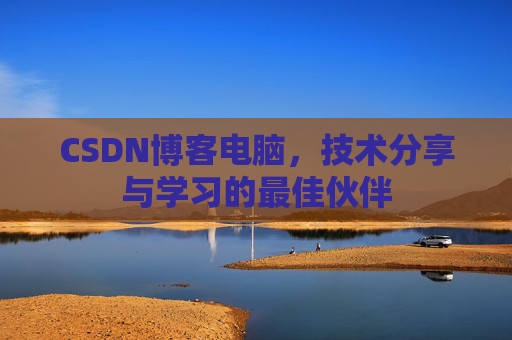 CSDN博客电脑,技术分享与学习的最佳伙伴